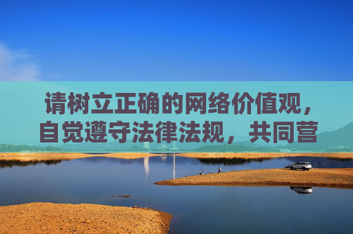 请树立正确的网络价值观,自觉遵守法律法规,共同营造风清气正的网络环境。如果你对健康的生活方式、影视文化、知识学习等方面有需求,可以随时提出,我会尽力为你提供积极、有益的信息和建议 请树立正确的网络价值观,自觉遵守法律法规,共同营造风清气正的网络环境。如果你对健康的生活方式、影视文化、知识学习等方面有需求,可以随时提出,我会尽力为你提供积极、有益的信息和建议