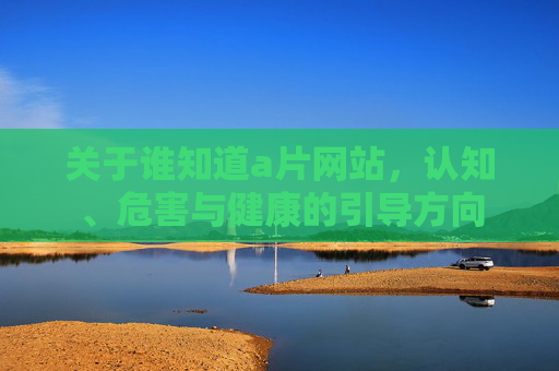 关于谁知道a片网站，认知、危害与健康的引导方向