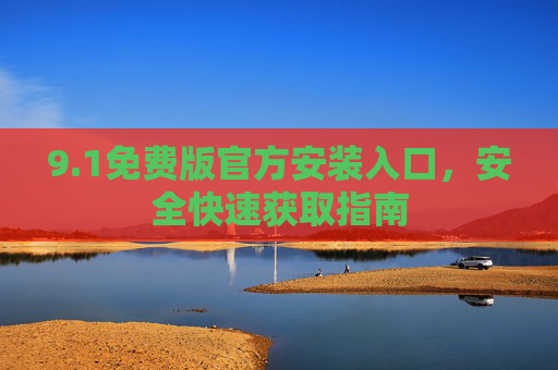 9.1免费版官方安装入口，安全快速获取指南