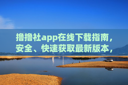 撸撸社app在线下载指南，安全、快速获取最新版本，撸撸社app下载指南，安全快速获取最新版本
