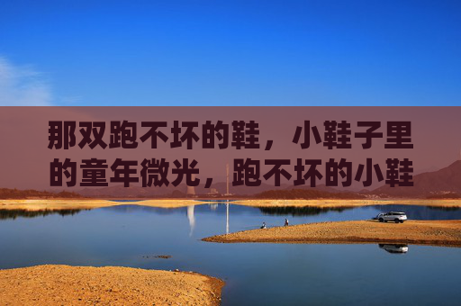 那双跑不坏的鞋，小鞋子里的童年微光，跑不坏的小鞋，藏着童年微光