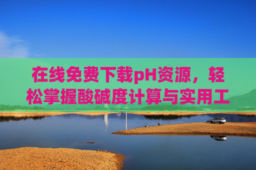在线免费下载pH资源，轻松掌握酸碱度计算与实用工具指南，免费下载pH资源，酸碱度计算与实用工具指南
