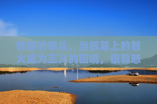 愤怒的拳头，当银幕上的怒火成为正义的回响，银幕怒拳，正义的回响
