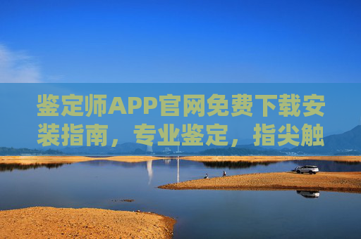 鉴定师APP官网免费下载安装指南,专业鉴定,指尖触达,鉴定师APP官网免费下载安装指南,专业鉴定,指尖触达 鉴定师APP官网免费下载安装指南,专业鉴定,指尖触达,鉴定师APP官网免费下载安装指南,专业鉴定,指尖触达