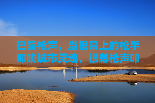 巴黎枪声,当银幕上的枪手叩响城市灵魂,银幕枪声叩响巴黎灵魂 巴黎枪声,当银幕上的枪手叩响城市灵魂,银幕枪声叩响巴黎灵魂