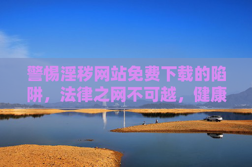 警惕淫秽网站免费下载的陷阱,法律之网不可越,健康上网记心间,警惕淫秽网站陷阱,法律不可越,健康上网记心间 警惕淫秽网站免费下载的陷阱,法律之网不可越,健康上网记心间,警惕淫秽网站陷阱,法律不可越,健康上网记心间