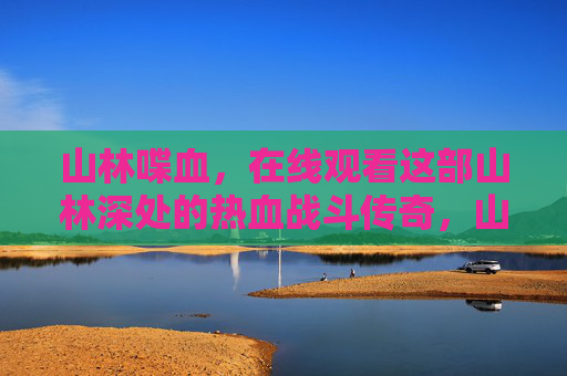 山林喋血，在线观看这部山林深处的热血战斗传奇，山林喋血，热血战斗传奇