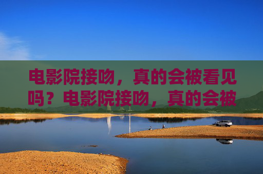 电影院接吻，真的会被看见吗？电影院接吻，真的会被看见吗？