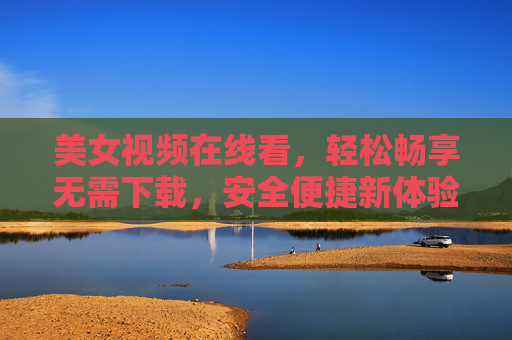美女视频在线看,轻松畅享无需下载,安全便捷新体验,美女视频在线看,无需下载,安全便捷畅享新体验 美女视频在线看,轻松畅享无需下载,安全便捷新体验,美女视频在线看,无需下载,安全便捷畅享新体验