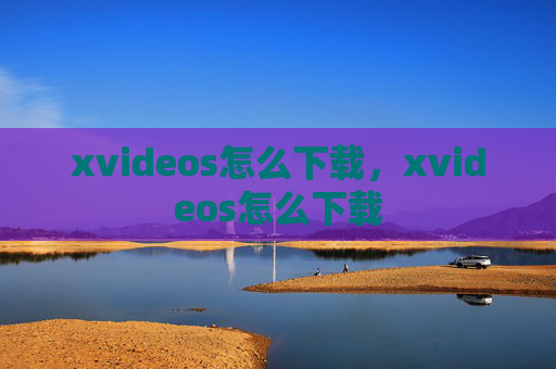 xvideos怎么下载,xvideos怎么下载 xvideos怎么下载,xvideos怎么下载