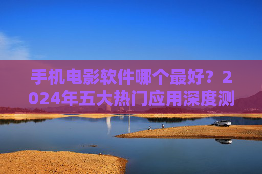 手机电影软件哪个最好?2024年五大热门应用深度测评,总有一款适合你!2024年手机电影软件五大热门应用深度测评,总有一款适合你! 手机电影软件哪个最好?2024年五大热门应用深度测评,总有一款适合你!2024年手机电影软件五大热门应用深度测评,总有一款适合你!