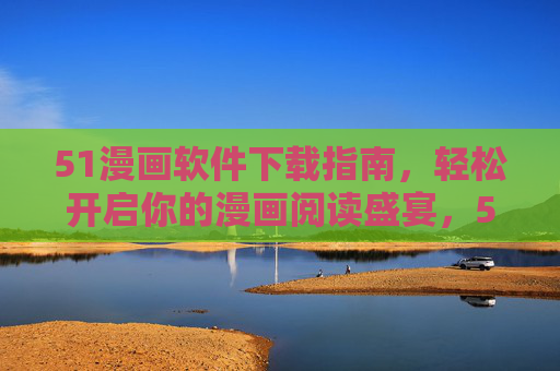 51漫画软件下载指南,轻松开启你的漫画阅读盛宴,51漫画软件下载指南,轻松开启漫画阅读盛宴 51漫画软件下载指南,轻松开启你的漫画阅读盛宴,51漫画软件下载指南,轻松开启漫画阅读盛宴