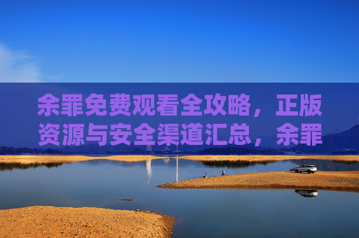 余罪免费观看全攻略,正版资源与安全渠道汇总,余罪免费观看全攻略,正版安全渠道汇总 余罪免费观看全攻略,正版资源与安全渠道汇总,余罪免费观看全攻略,正版安全渠道汇总