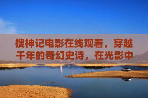 搜神记电影在线观看,穿越千年的奇幻史诗,在光影中重拾华夏神话瑰宝,搜神记,光影奇幻史诗,重拾华夏神话瑰宝 搜神记电影在线观看,穿越千年的奇幻史诗,在光影中重拾华夏神话瑰宝,搜神记,光影奇幻史诗,重拾华夏神话瑰宝