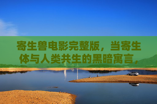 寄生兽电影完整版,当寄生体与人类共生的黑暗寓言,寄生兽,共生的黑暗寓言 寄生兽电影完整版,当寄生体与人类共生的黑暗寓言,寄生兽,共生的黑暗寓言