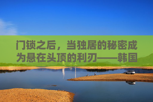门锁之后,当独居的秘密成为悬在头顶的利刃——韩国电影门锁中的生存困境与人性暗面,门锁之后,当独居秘密成为悬顶利刃,生存困境与人性暗面 门锁之后,当独居的秘密成为悬在头顶的利刃——韩国电影门锁中的生存困境与人性暗面,门锁之后,当独居秘密成为悬顶利刃,生存困境与人性暗面