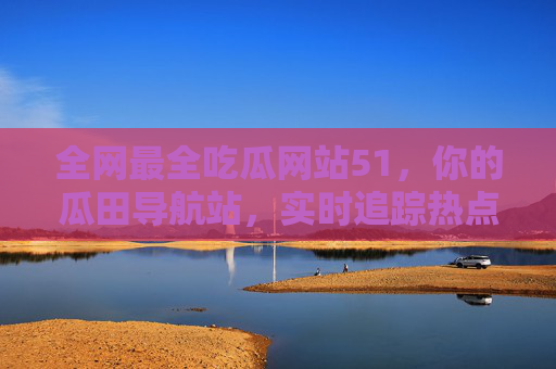 全网最全吃瓜网站51,你的瓜田导航站,实时追踪热点瓜,轻松吃瓜不迷路!全网最全吃瓜导航站,实时追踪热点,轻松吃瓜不迷路 全网最全吃瓜网站51,你的瓜田导航站,实时追踪热点瓜,轻松吃瓜不迷路!全网最全吃瓜导航站,实时追踪热点,轻松吃瓜不迷路