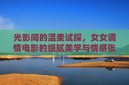 光影间的温柔试探,女女调情电影的细腻美学与情感张力,光影温柔,女女调情电影的细腻情感与美学张力 光影间的温柔试探,女女调情电影的细腻美学与情感张力,光影温柔,女女调情电影的细腻情感与美学张力