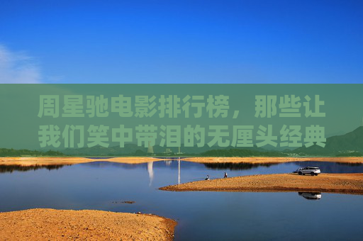 周星驰电影排行榜,那些让我们笑中带泪的无厘头经典,周星驰笑中带泪无厘头电影榜单 周星驰电影排行榜,那些让我们笑中带泪的无厘头经典,周星驰笑中带泪无厘头电影榜单