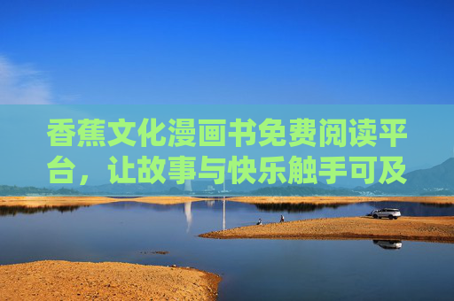 香蕉文化漫画书免费阅读平台,让故事与快乐触手可及,香蕉文化漫画书免费阅读,快乐故事触手可及 香蕉文化漫画书免费阅读平台,让故事与快乐触手可及,香蕉文化漫画书免费阅读,快乐故事触手可及