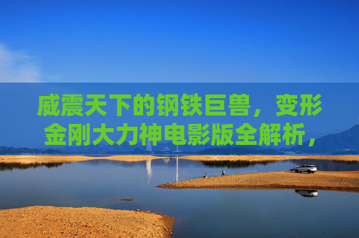 威震天下的钢铁巨兽，变形金刚大力神电影版全解析，变形金刚大力神，电影版钢铁巨兽全解析