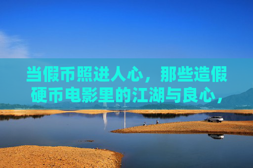 当假币照进人心,那些造假硬币电影里的江湖与良心,假币江湖,银幕里的人心与良心 当假币照进人心,那些造假硬币电影里的江湖与良心,假币江湖,银幕里的人心与良心