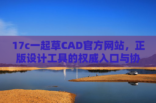 17c一起草CAD官方网站,正版设计工具的权威入口与协同创新平台,17c一起草CAD官网,正版权威入口与协同创新平台 17c一起草CAD官方网站,正版设计工具的权威入口与协同创新平台,17c一起草CAD官网,正版权威入口与协同创新平台