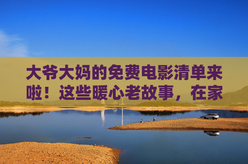 大爷大妈的免费电影清单来啦!这些暖心老故事,在家就能看,不花一分钱! 大爷大妈的免费电影清单来啦!这些暖心老故事,在家就能看,不花一分钱!