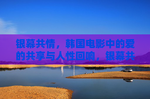 银幕共情，韩国电影中的爱的共享与人性回响，银幕共情，韩国电影中的爱之共享与人性回响