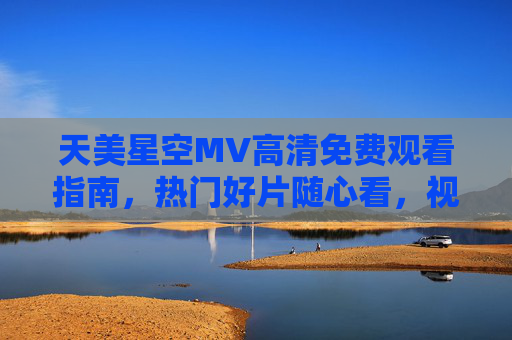 天美星空MV高清免费观看指南,热门好片随心看,视听盛宴零门槛,天美星空MV零门槛高清观看指南,热门好片随心享 天美星空MV高清免费观看指南,热门好片随心看,视听盛宴零门槛,天美星空MV零门槛高清观看指南,热门好片随心享