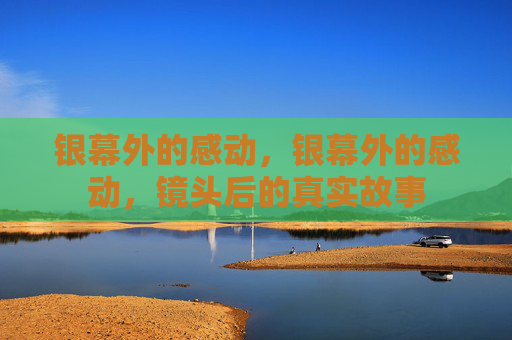 银幕外的感动,银幕外的感动,镜头后的真实故事 银幕外的感动,银幕外的感动,镜头后的真实故事