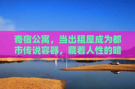 奇宿公寓,当出租屋成为都市传说容器,藏着人性的暗面与光,奇宿公寓,都市传说容器,出租屋藏人性暗面与光 奇宿公寓,当出租屋成为都市传说容器,藏着人性的暗面与光,奇宿公寓,都市传说容器,出租屋藏人性暗面与光
