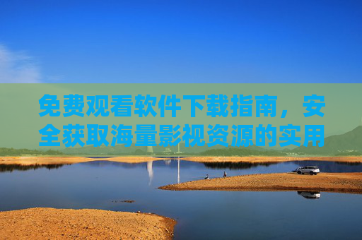 免费观看软件下载指南，安全获取海量影视资源的实用方法