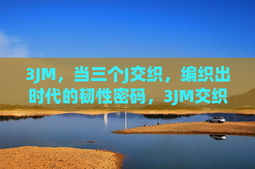 3JM,当三个J交织,编织出时代的韧性密码,3JM交织编织时代韧性密码 3JM,当三个J交织,编织出时代的韧性密码,3JM交织编织时代韧性密码