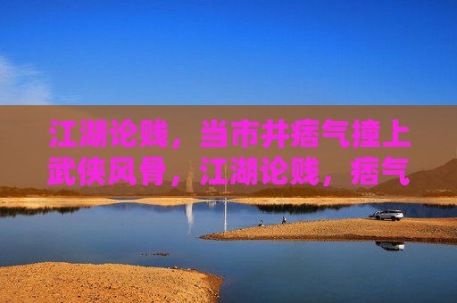江湖论贱,当市井痞气撞上武侠风骨,江湖论贱,痞气撞风骨 江湖论贱,当市井痞气撞上武侠风骨,江湖论贱,痞气撞风骨