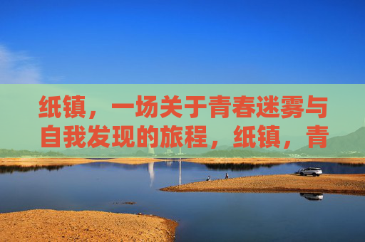 纸镇,一场关于青春迷雾与自我发现的旅程,纸镇,青春迷雾中的自我发现 纸镇,一场关于青春迷雾与自我发现的旅程,纸镇,青春迷雾中的自我发现