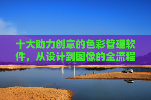 十大助力创意的色彩管理软件，从设计到图像的全流程解决方案，十大助力创意的色彩管理软件，设计到图像全流程解决方案
