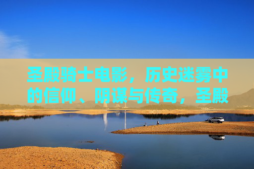 圣殿骑士电影,历史迷雾中的信仰、阴谋与传奇,圣殿骑士电影,历史迷雾中的信仰、阴谋与传奇 圣殿骑士电影,历史迷雾中的信仰、阴谋与传奇,圣殿骑士电影,历史迷雾中的信仰、阴谋与传奇