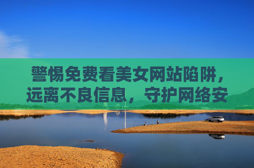 警惕免费看美女网站陷阱，远离不良信息，守护网络安全与身心健康，警惕免费看美女网站陷阱，守护网络安全与身心健康