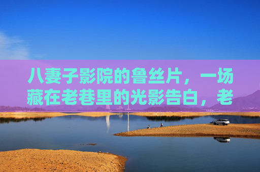 八妻子影院的鲁丝片,一场藏在老巷里的光影告白,老巷光影告白,八妻子影院的鲁丝片 八妻子影院的鲁丝片,一场藏在老巷里的光影告白,老巷光影告白,八妻子影院的鲁丝片