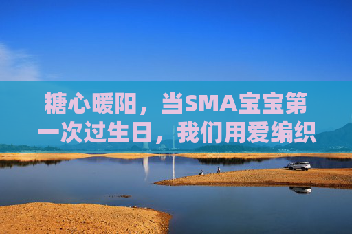 糖心暖阳,当SMA宝宝第一次过生日,我们用爱编织不可能的仪式,糖心暖阳,用爱编织SMA宝宝第一次生日的不可能仪式 糖心暖阳,当SMA宝宝第一次过生日,我们用爱编织不可能的仪式,糖心暖阳,用爱编织SMA宝宝第一次生日的不可能仪式