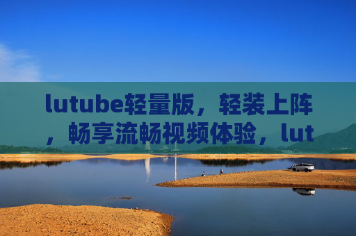 lutube轻量版,轻装上阵,畅享流畅视频体验,lutube轻量版,轻装畅享流畅视频 lutube轻量版,轻装上阵,畅享流畅视频体验,lutube轻量版,轻装畅享流畅视频