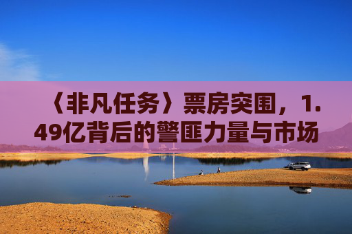 〈非凡任务〉票房突围,1.49亿背后的警匪力量与市场启示,非凡任务票房1.49亿,警匪力量与市场启示 〈非凡任务〉票房突围,1.49亿背后的警匪力量与市场启示,非凡任务票房1.49亿,警匪力量与市场启示