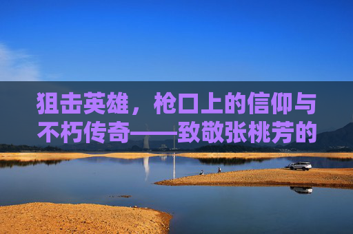 狙击英雄,枪口上的信仰与不朽传奇——致敬张桃芳的抗美援朝精神,张桃芳,枪口信仰与不朽传奇——致敬抗美援朝狙击英雄 狙击英雄,枪口上的信仰与不朽传奇——致敬张桃芳的抗美援朝精神,张桃芳,枪口信仰与不朽传奇——致敬抗美援朝狙击英雄