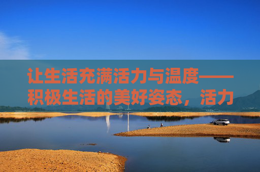 让生活充满活力与温度——积极生活的美好姿态,活力温度,积极生活的美好姿态 让生活充满活力与温度——积极生活的美好姿态,活力温度,积极生活的美好姿态