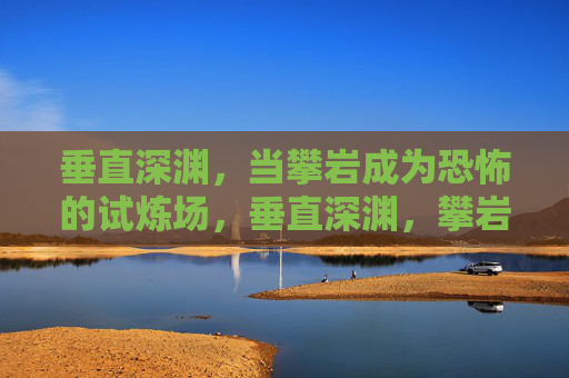 垂直深渊，当攀岩成为恐怖的试炼场，垂直深渊，攀岩的恐怖试炼场