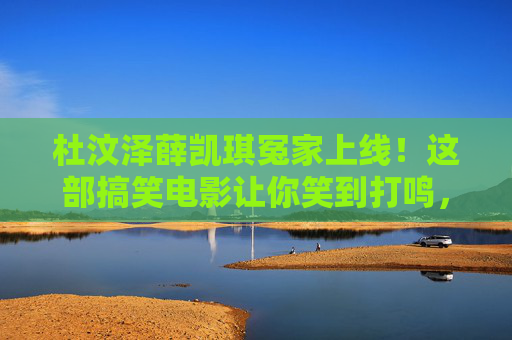 杜汶泽薛凯琪冤家上线！这部搞笑电影让你笑到打鸣，治愈所有不开心，杜汶泽薛凯琪冤家上线！笑到打鸣的治愈搞笑电影