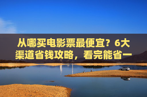 从哪买电影票最便宜？6大渠道省钱攻略，看完能省一半！