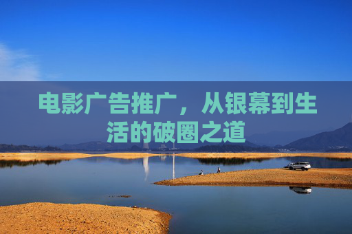电影广告推广,从银幕到生活的破圈之道 电影广告推广,从银幕到生活的破圈之道