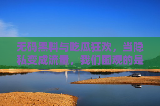 无码黑料与吃瓜狂欢,当隐私变成流量,我们围观的是什么?隐私流量化,吃瓜狂欢,我们围观的究竟是什么? 无码黑料与吃瓜狂欢,当隐私变成流量,我们围观的是什么?隐私流量化,吃瓜狂欢,我们围观的究竟是什么?